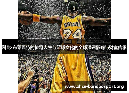 科比·布莱恩特的传奇人生与篮球文化的全球深远影响与财富传承