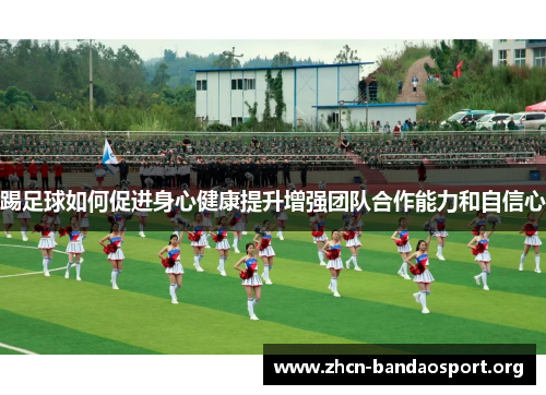 踢足球如何促进身心健康提升增强团队合作能力和自信心 踢足球如何促进身心健康提升增强团队合作能力和自信心
