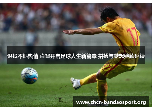 退役不退热情 肖智开启足球人生新篇章 拼搏与梦想继续延续 退役不退热情 肖智开启足球人生新篇章 拼搏与梦想继续延续