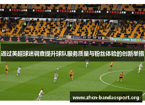 通过英超球迷调查提升球队服务质量与粉丝体验的创新举措 通过英超球迷调查提升球队服务质量与粉丝体验的创新举措
