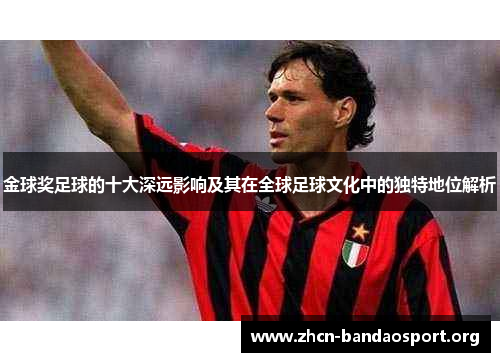 金球奖足球的十大深远影响及其在全球足球文化中的独特地位解析 金球奖足球的十大深远影响及其在全球足球文化中的独特地位解析