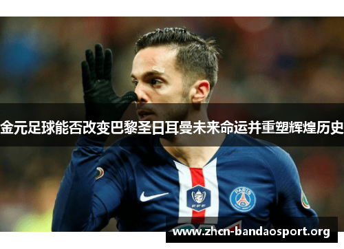 金元足球能否改变巴黎圣日耳曼未来命运并重塑辉煌历史 金元足球能否改变巴黎圣日耳曼未来命运并重塑辉煌历史