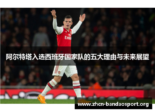 阿尔特塔入选西班牙国家队的五大理由与未来展望 阿尔特塔入选西班牙国家队的五大理由与未来展望