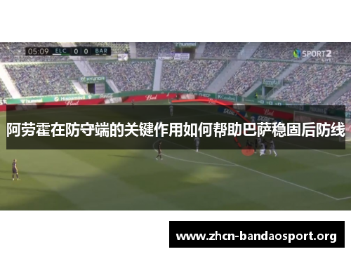 阿劳霍在防守端的关键作用如何帮助巴萨稳固后防线 阿劳霍在防守端的关键作用如何帮助巴萨稳固后防线