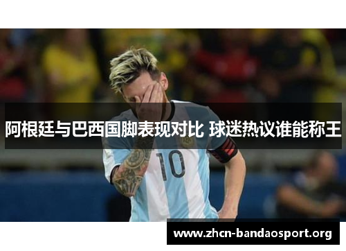 阿根廷与巴西国脚表现对比 球迷热议谁能称王 阿根廷与巴西国脚表现对比 球迷热议谁能称王