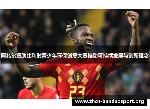 阿扎尔资助比利时青少年环保创意大赛推动可持续发展与创新理念 阿扎尔资助比利时青少年环保创意大赛推动可持续发展与创新理念