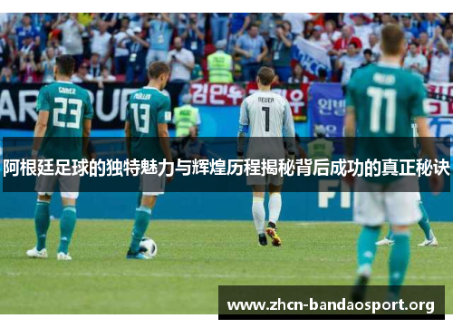 阿根廷足球的独特魅力与辉煌历程揭秘背后成功的真正秘诀 阿根廷足球的独特魅力与辉煌历程揭秘背后成功的真正秘诀