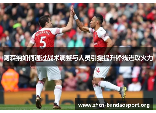 阿森纳如何通过战术调整与人员引援提升锋线进攻火力 阿森纳如何通过战术调整与人员引援提升锋线进攻火力