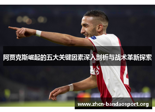 阿贾克斯崛起的五大关键因素深入剖析与战术革新探索 阿贾克斯崛起的五大关键因素深入剖析与战术革新探索