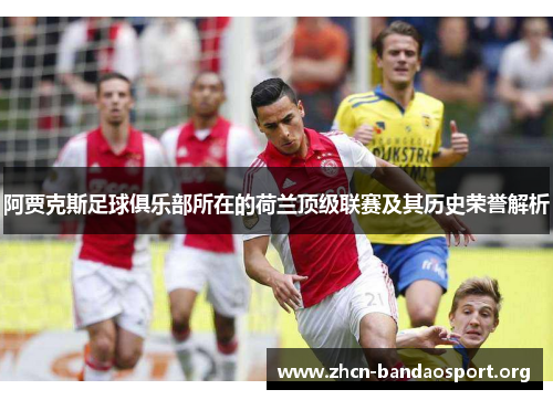 阿贾克斯足球俱乐部所在的荷兰顶级联赛及其历史荣誉解析 阿贾克斯足球俱乐部所在的荷兰顶级联赛及其历史荣誉解析