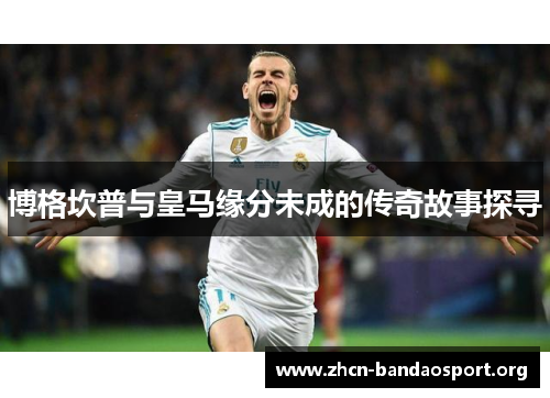 博格坎普与皇马缘分未成的传奇故事探寻 博格坎普与皇马缘分未成的传奇故事探寻