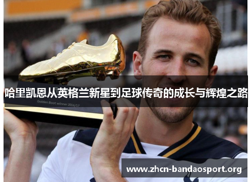 哈里凯恩从英格兰新星到足球传奇的成长与辉煌之路 哈里凯恩从英格兰新星到足球传奇的成长与辉煌之路