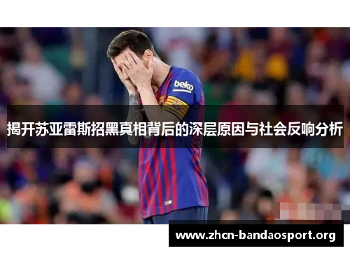 揭开苏亚雷斯招黑真相背后的深层原因与社会反响分析 揭开苏亚雷斯招黑真相背后的深层原因与社会反响分析