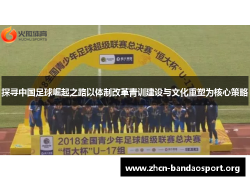 探寻中国足球崛起之路以体制改革青训建设与文化重塑为核心策略 探寻中国足球崛起之路以体制改革青训建设与文化重塑为核心策略
