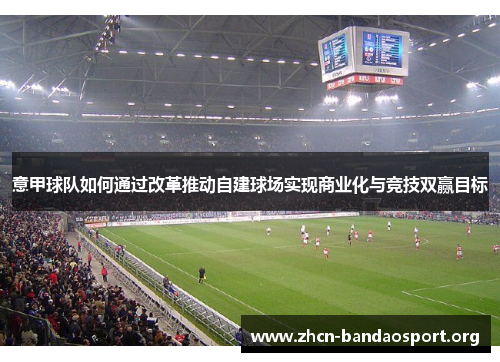 意甲球队如何通过改革推动自建球场实现商业化与竞技双赢目标 意甲球队如何通过改革推动自建球场实现商业化与竞技双赢目标