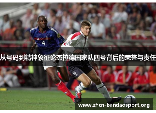 从号码到精神象征论杰拉德国家队四号背后的荣誉与责任 从号码到精神象征论杰拉德国家队四号背后的荣誉与责任