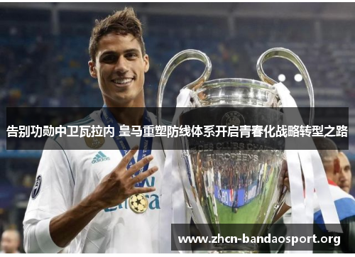 告别功勋中卫瓦拉内 皇马重塑防线体系开启青春化战略转型之路 告别功勋中卫瓦拉内 皇马重塑防线体系开启青春化战略转型之路