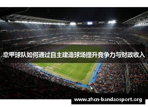 意甲球队如何通过自主建造球场提升竞争力与财政收入 意甲球队如何通过自主建造球场提升竞争力与财政收入