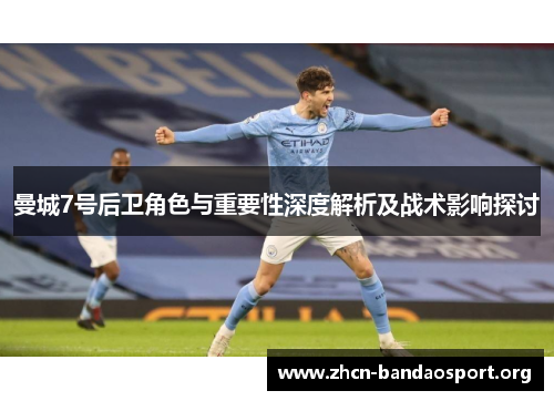 曼城7号后卫角色与重要性深度解析及战术影响探讨 曼城7号后卫角色与重要性深度解析及战术影响探讨
