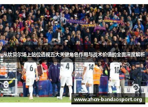 从坎贝尔场上站位透视五大关键角色作用与战术价值的全面深度解析 从坎贝尔场上站位透视五大关键角色作用与战术价值的全面深度解析