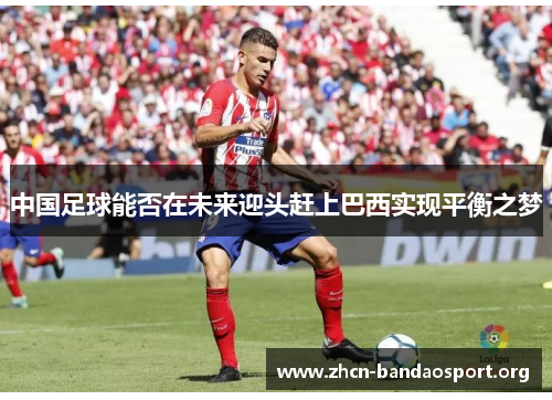 中国足球能否在未来迎头赶上巴西实现平衡之梦 中国足球能否在未来迎头赶上巴西实现平衡之梦