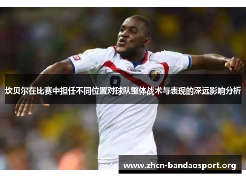 坎贝尔在比赛中担任不同位置对球队整体战术与表现的深远影响分析