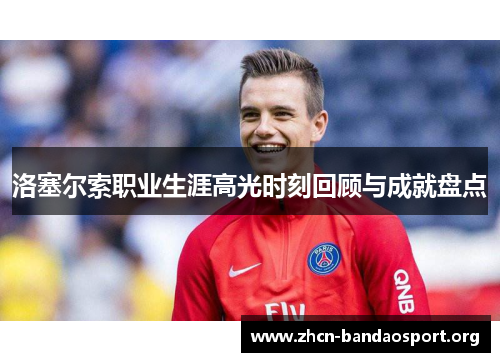洛塞尔索职业生涯高光时刻回顾与成就盘点 洛塞尔索职业生涯高光时刻回顾与成就盘点