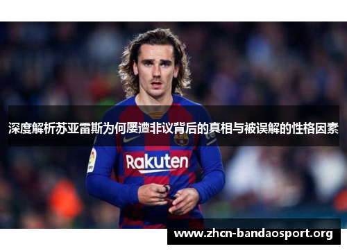 深度解析苏亚雷斯为何屡遭非议背后的真相与被误解的性格因素