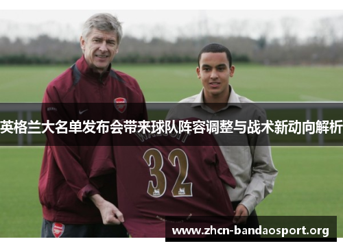 英格兰大名单发布会带来球队阵容调整与战术新动向解析