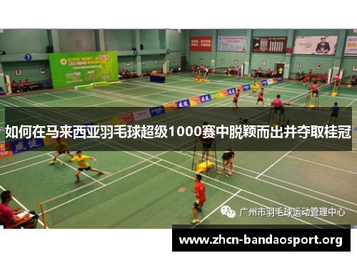 如何在马来西亚羽毛球超级1000赛中脱颖而出并夺取桂冠 如何在马来西亚羽毛球超级1000赛中脱颖而出并夺取桂冠