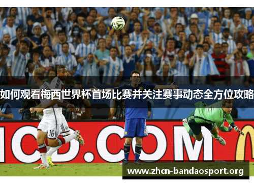 如何观看梅西世界杯首场比赛并关注赛事动态全方位攻略 如何观看梅西世界杯首场比赛并关注赛事动态全方位攻略