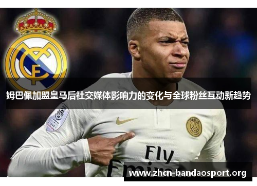 姆巴佩加盟皇马后社交媒体影响力的变化与全球粉丝互动新趋势