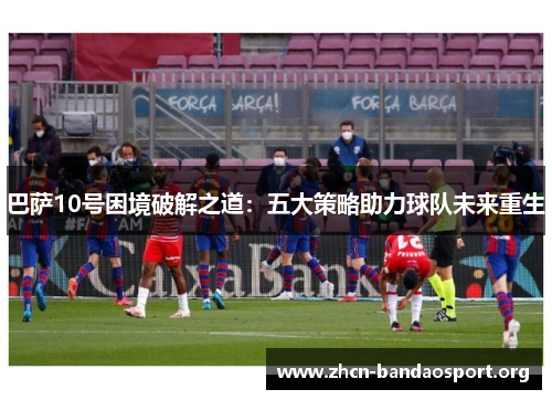 巴萨10号困境破解之道：五大策略助力球队未来重生