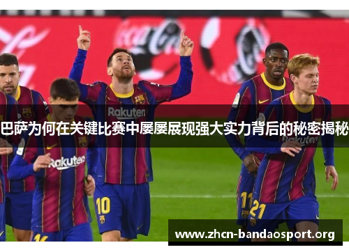 巴萨为何在关键比赛中屡屡展现强大实力背后的秘密揭秘