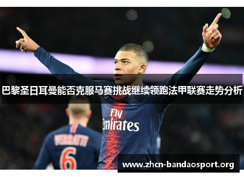 巴黎圣日耳曼能否克服马赛挑战继续领跑法甲联赛走势分析