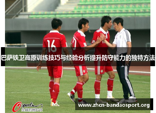 巴萨铁卫高原训练技巧与经验分析提升防守能力的独特方法