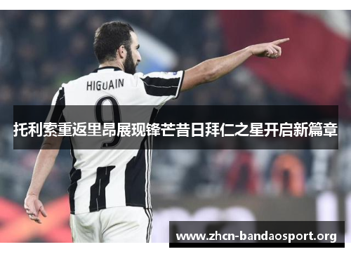 托利索重返里昂展现锋芒昔日拜仁之星开启新篇章 托利索重返里昂展现锋芒昔日拜仁之星开启新篇章