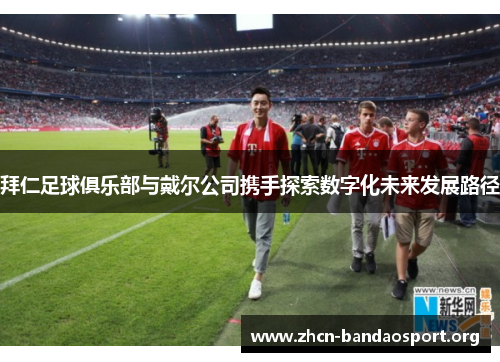 拜仁足球俱乐部与戴尔公司携手探索数字化未来发展路径