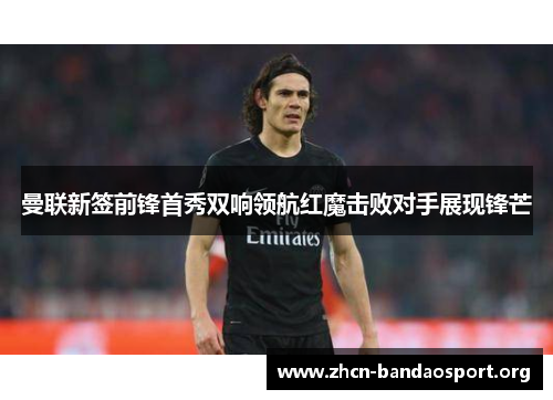 曼联新签前锋首秀双响领航红魔击败对手展现锋芒