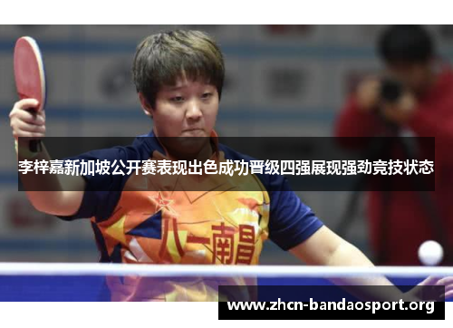 李梓嘉新加坡公开赛表现出色成功晋级四强展现强劲竞技状态