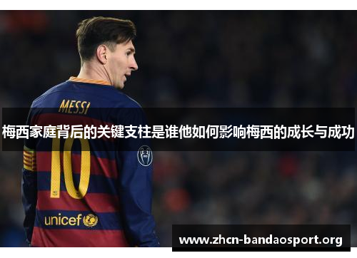 梅西家庭背后的关键支柱是谁他如何影响梅西的成长与成功